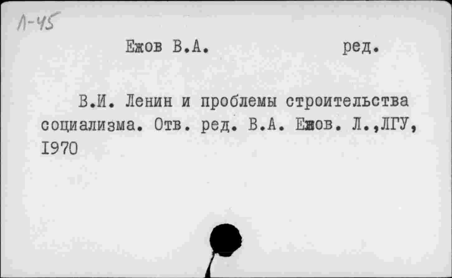 ﻿Ежов В.А. ред.
В.И. Ленин и проблемы строительства социализма. Отв. ред. В.А. Еяов. Л.,ЛГУ 1970